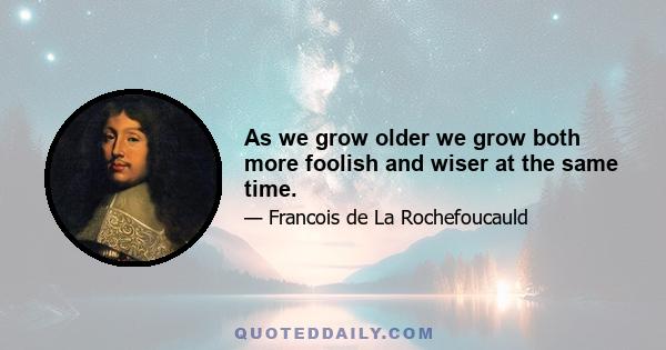 As we grow older we grow both more foolish and wiser at the same time.