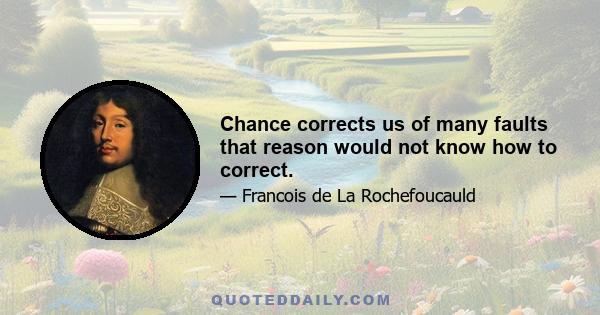 Chance corrects us of many faults that reason would not know how to correct.