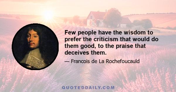 Few people have the wisdom to prefer the criticism that would do them good, to the praise that deceives them.