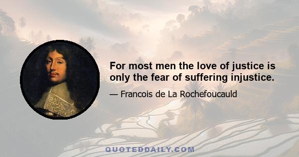 For most men the love of justice is only the fear of suffering injustice.