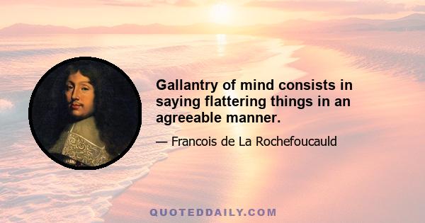 Gallantry of mind consists in saying flattering things in an agreeable manner.