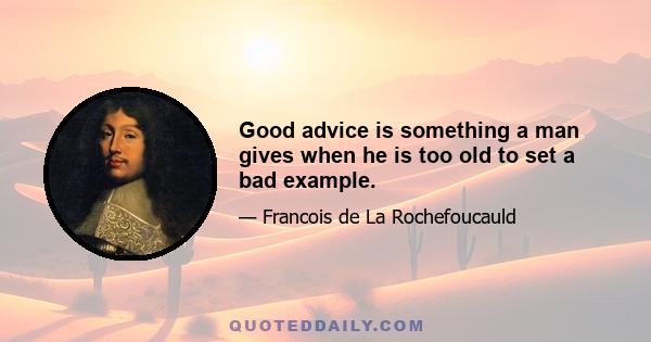 Good advice is something a man gives when he is too old to set a bad example.