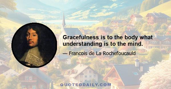 Gracefulness is to the body what understanding is to the mind.