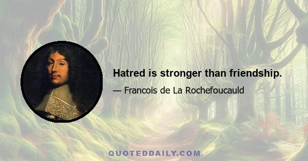 Hatred is stronger than friendship.