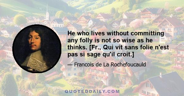 He who lives without committing any folly is not so wise as he thinks. [Fr., Qui vit sans folie n'est pas si sage qu'il croit.]