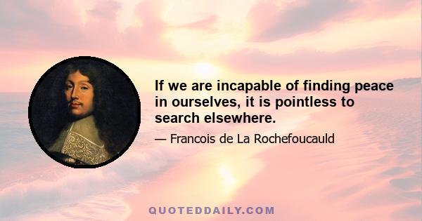 If we are incapable of finding peace in ourselves, it is pointless to search elsewhere.