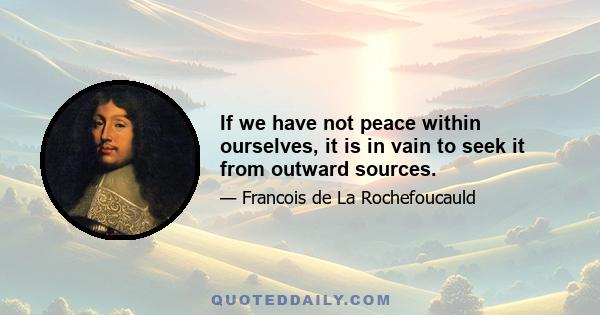 If we have not peace within ourselves, it is in vain to seek it from outward sources.