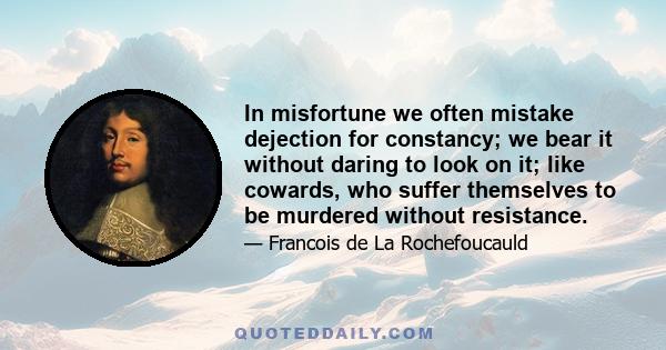 In misfortune we often mistake dejection for constancy; we bear it without daring to look on it; like cowards, who suffer themselves to be murdered without resistance.