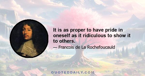 It is as proper to have pride in oneself as it ridiculous to show it to others.