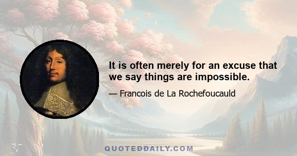 It is often merely for an excuse that we say things are impossible.