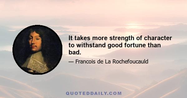 It takes more strength of character to withstand good fortune than bad.