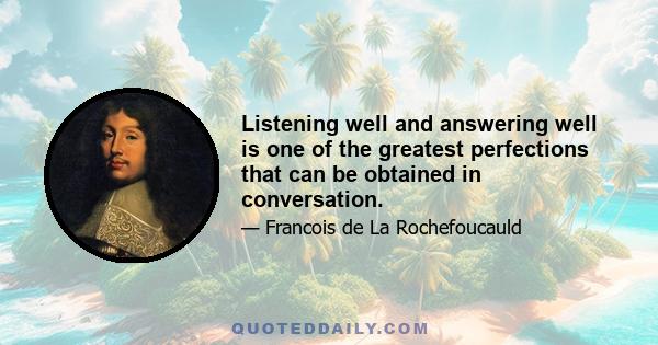 Listening well and answering well is one of the greatest perfections that can be obtained in conversation.