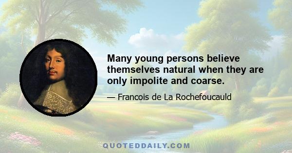 Many young persons believe themselves natural when they are only impolite and coarse.