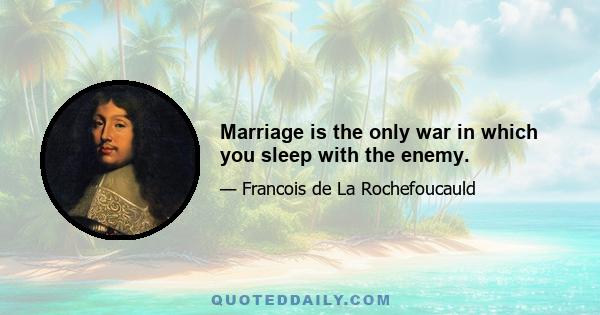 Marriage is the only war in which you sleep with the enemy.