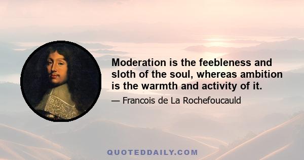 Moderation is the feebleness and sloth of the soul, whereas ambition is the warmth and activity of it.