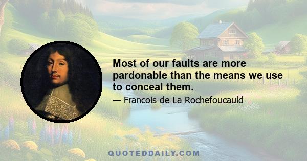 Most of our faults are more pardonable than the means we use to conceal them.