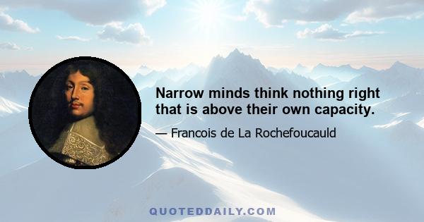 Narrow minds think nothing right that is above their own capacity.