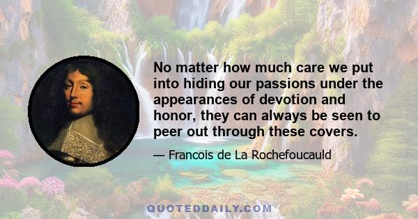 No matter how much care we put into hiding our passions under the appearances of devotion and honor, they can always be seen to peer out through these covers.