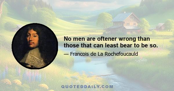 No men are oftener wrong than those that can least bear to be so.