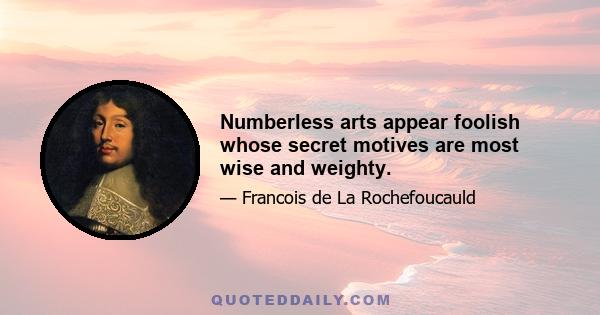 Numberless arts appear foolish whose secret motives are most wise and weighty.