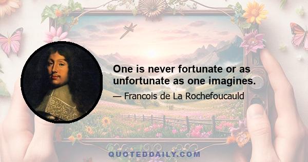 One is never fortunate or as unfortunate as one imagines.