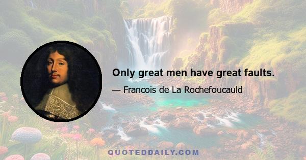 Only great men have great faults.