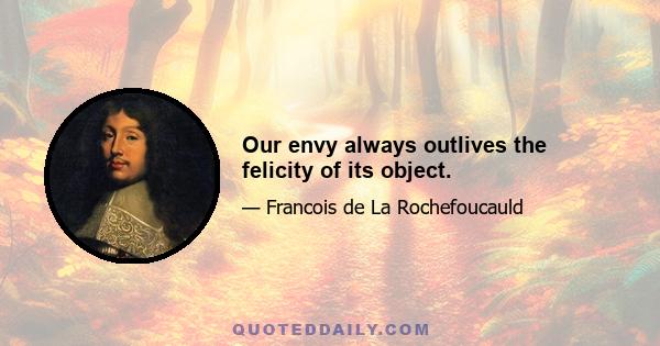 Our envy always outlives the felicity of its object.