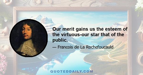 Our merit gains us the esteem of the virtuous-our star that of the public.