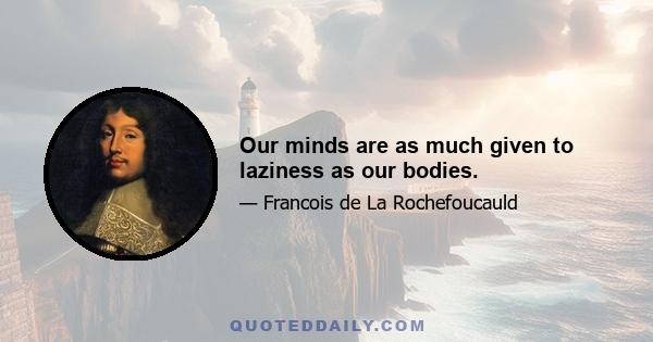 Our minds are as much given to laziness as our bodies.