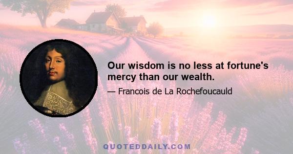 Our wisdom is no less at fortune's mercy than our wealth.