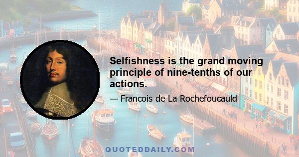 Selfishness is the grand moving principle of nine-tenths of our actions.