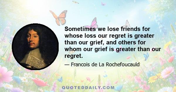 Sometimes we lose friends for whose loss our regret is greater than our grief, and others for whom our grief is greater than our regret.