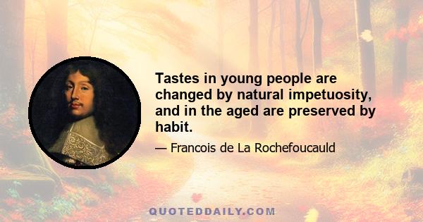 Tastes in young people are changed by natural impetuosity, and in the aged are preserved by habit.