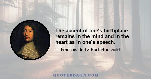 The accent of one's birthplace remains in the mind and in the heart as in one's speech.