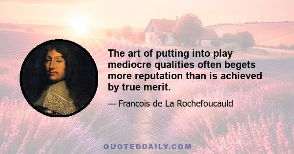 The art of putting into play mediocre qualities often begets more reputation than is achieved by true merit.