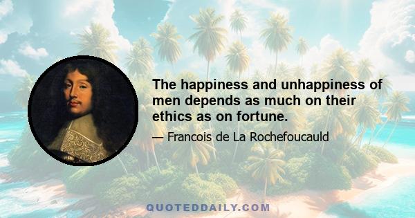 The happiness and unhappiness of men depends as much on their ethics as on fortune.