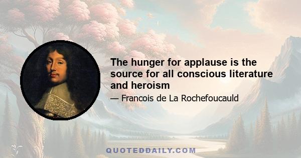 The hunger for applause is the source for all conscious literature and heroism