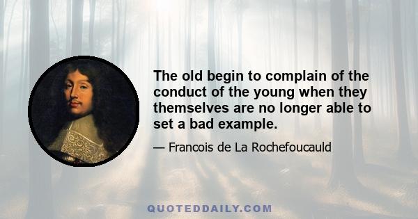 The old begin to complain of the conduct of the young when they themselves are no longer able to set a bad example.