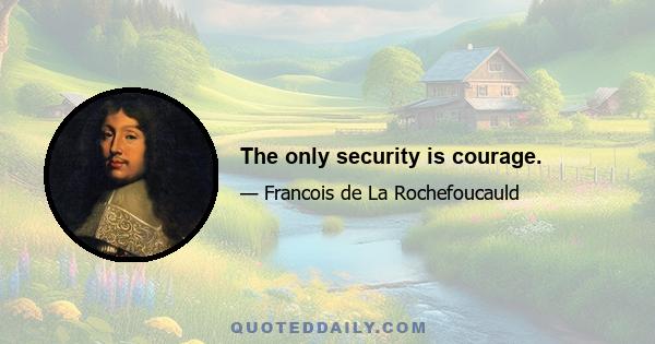 The only security is courage.