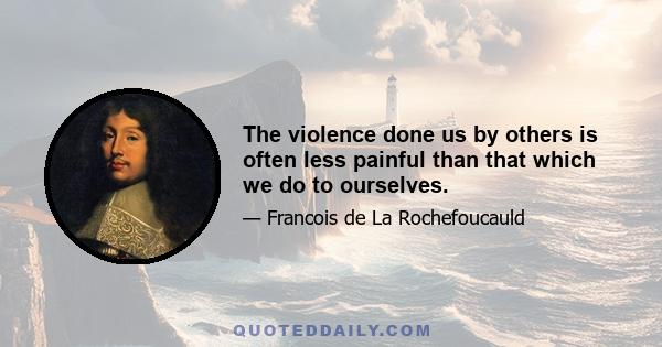 The violence done us by others is often less painful than that which we do to ourselves.