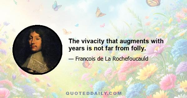 The vivacity that augments with years is not far from folly.