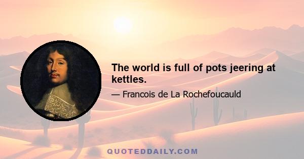 The world is full of pots jeering at kettles.