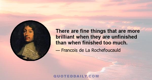 There are fine things that are more brilliant when they are unfinished than when finished too much.