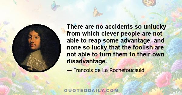 There are no accidents so unlucky from which clever people are not able to reap some advantage, and none so lucky that the foolish are not able to turn them to their own disadvantage.