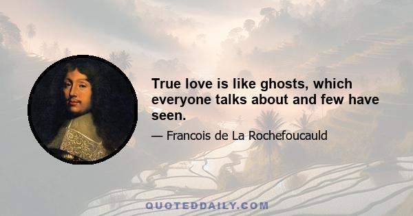 True love is like ghosts, which everyone talks about and few have seen.