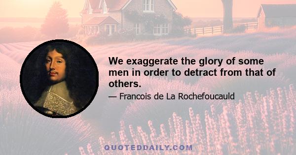 We exaggerate the glory of some men in order to detract from that of others.