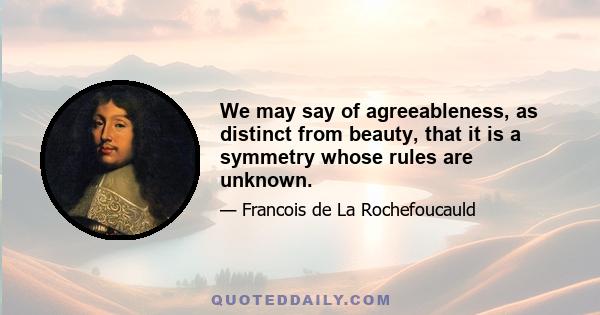 We may say of agreeableness, as distinct from beauty, that it is a symmetry whose rules are unknown.