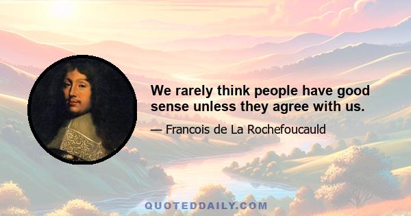 We rarely think people have good sense unless they agree with us.