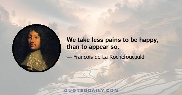 We take less pains to be happy, than to appear so.