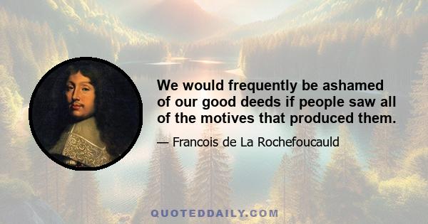 We would frequently be ashamed of our good deeds if people saw all of the motives that produced them.